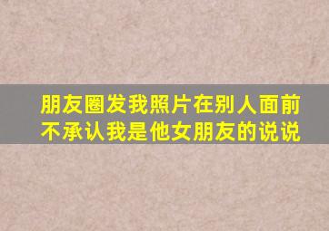 朋友圈发我照片在别人面前不承认我是他女朋友的说说