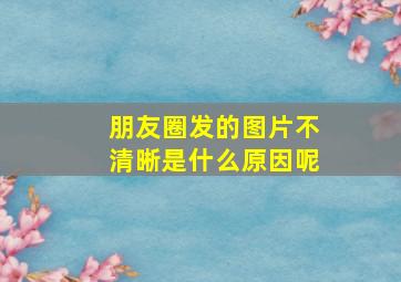 朋友圈发的图片不清晰是什么原因呢