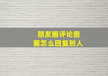 朋友圈评论图画怎么回复别人