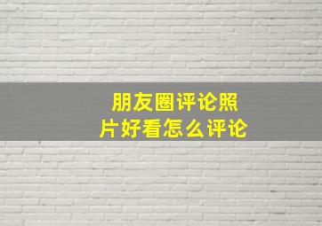 朋友圈评论照片好看怎么评论