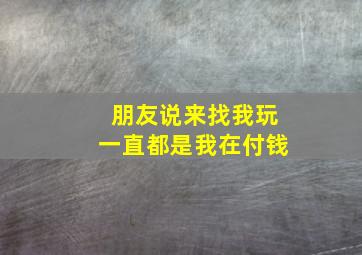 朋友说来找我玩一直都是我在付钱