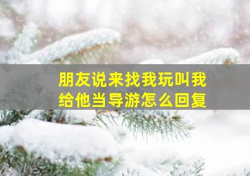 朋友说来找我玩叫我给他当导游怎么回复