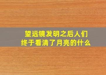 望远镜发明之后人们终于看清了月亮的什么