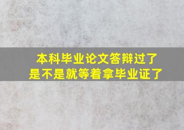 本科毕业论文答辩过了是不是就等着拿毕业证了