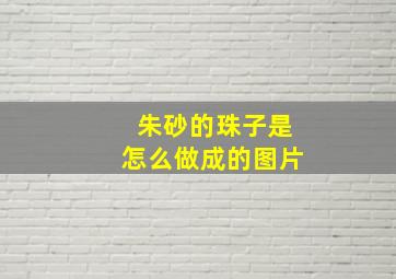 朱砂的珠子是怎么做成的图片