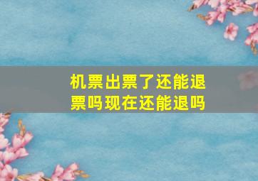 机票出票了还能退票吗现在还能退吗