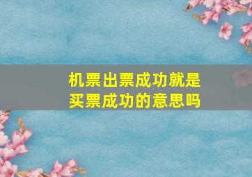 机票出票成功就是买票成功的意思吗