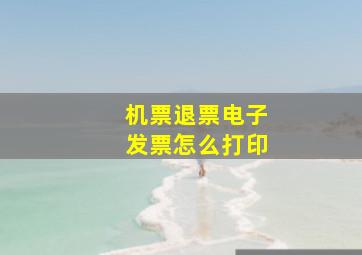 机票退票电子发票怎么打印