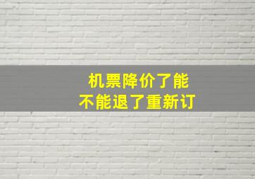 机票降价了能不能退了重新订