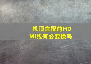 机顶盒配的HDMI线有必要换吗