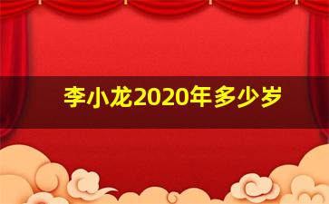 李小龙2020年多少岁