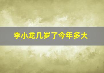 李小龙几岁了今年多大