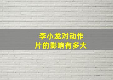 李小龙对动作片的影响有多大