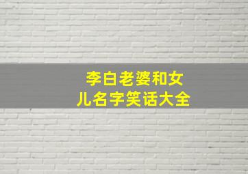 李白老婆和女儿名字笑话大全