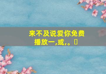 来不及说爱你免费播放一,或,。㇏