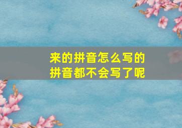 来的拼音怎么写的拼音都不会写了呢