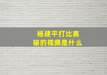 杨建平打比赛输的视频是什么