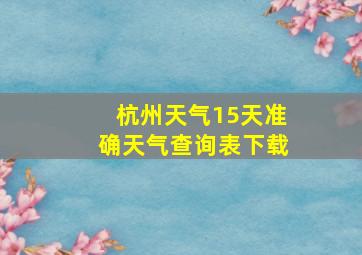 杭州天气15天准确天气查询表下载