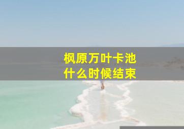 枫原万叶卡池什么时候结束