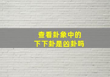 查看卦象中的下下卦是凶卦吗