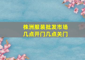 株洲服装批发市场几点开门几点关门