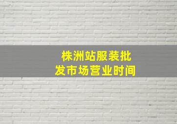 株洲站服装批发市场营业时间