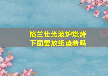 格兰仕光波炉烧烤下面要放纸垫着吗