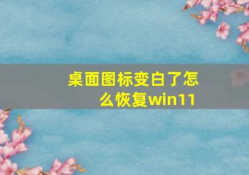 桌面图标变白了怎么恢复win11