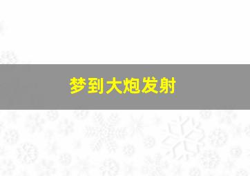 梦到大炮发射