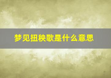 梦见扭秧歌是什么意思