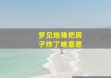 梦见炮弹把房子炸了啥意思