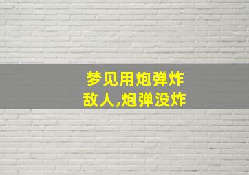 梦见用炮弹炸敌人,炮弹没炸