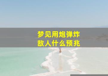 梦见用炮弹炸敌人什么预兆