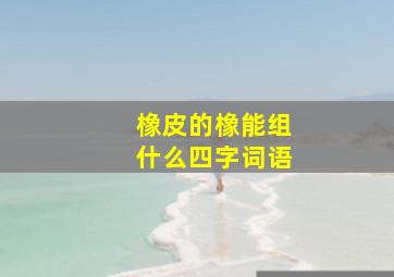 橡皮的橡能组什么四字词语