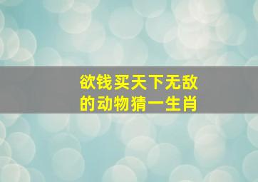 欲钱买天下无敌的动物猜一生肖