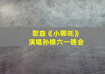 歌曲《小哪吒》演唱孙楠六一晚会