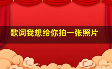 歌词我想给你拍一张照片