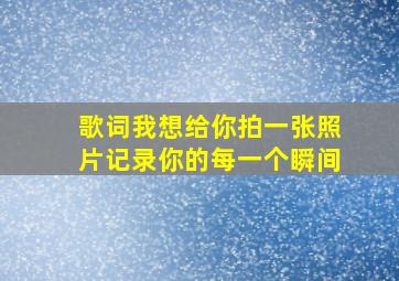 歌词我想给你拍一张照片记录你的每一个瞬间