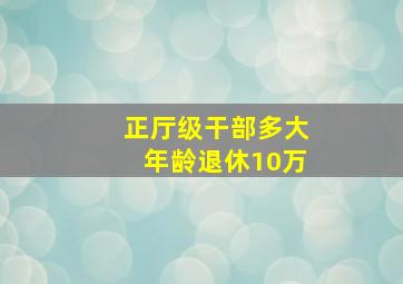 正厅级干部多大年龄退休10万