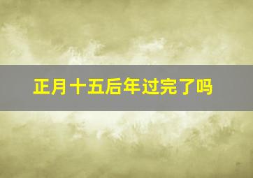 正月十五后年过完了吗