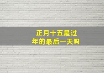 正月十五是过年的最后一天吗