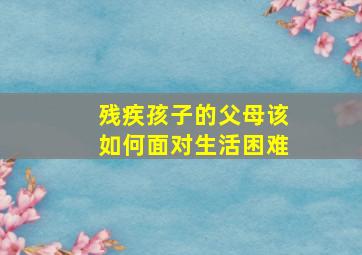 残疾孩子的父母该如何面对生活困难