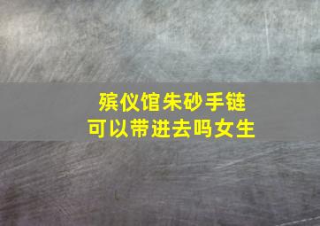 殡仪馆朱砂手链可以带进去吗女生