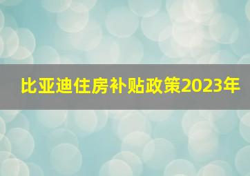 比亚迪住房补贴政策2023年