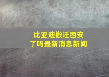 比亚迪搬迁西安了吗最新消息新闻