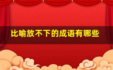 比喻放不下的成语有哪些