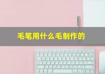 毛笔用什么毛制作的