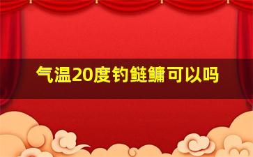 气温20度钓鲢鳙可以吗