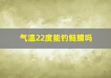 气温22度能钓鲢鳙吗