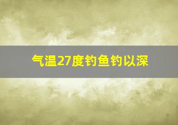 气温27度钓鱼钓以深